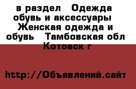 в раздел : Одежда, обувь и аксессуары » Женская одежда и обувь . Тамбовская обл.,Котовск г.